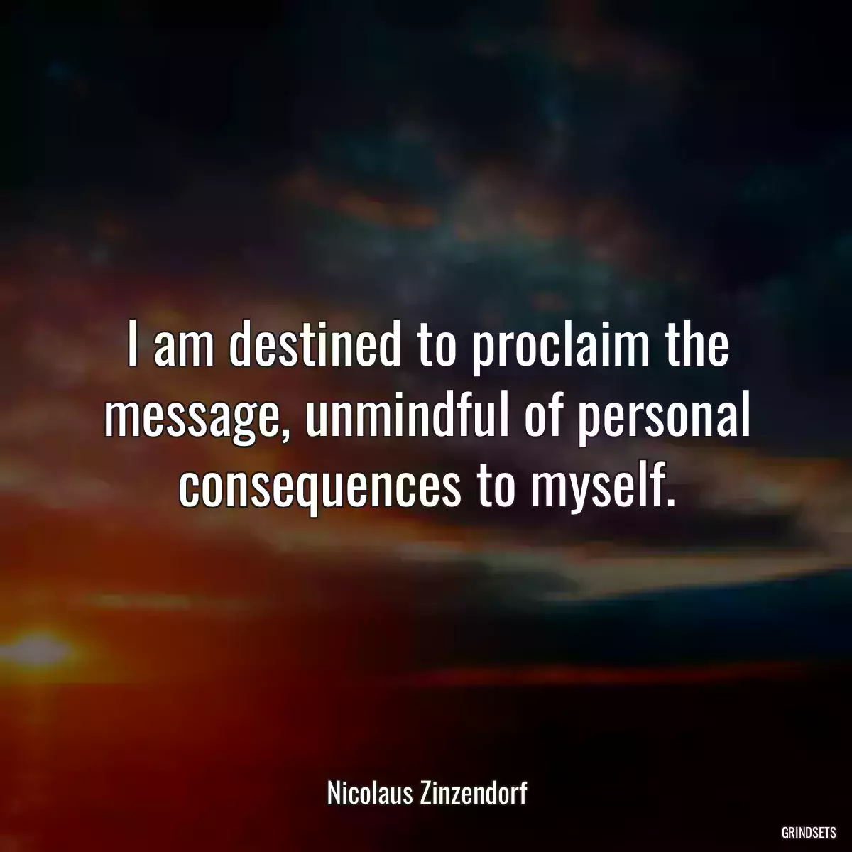 I am destined to proclaim the message, unmindful of personal consequences to myself.