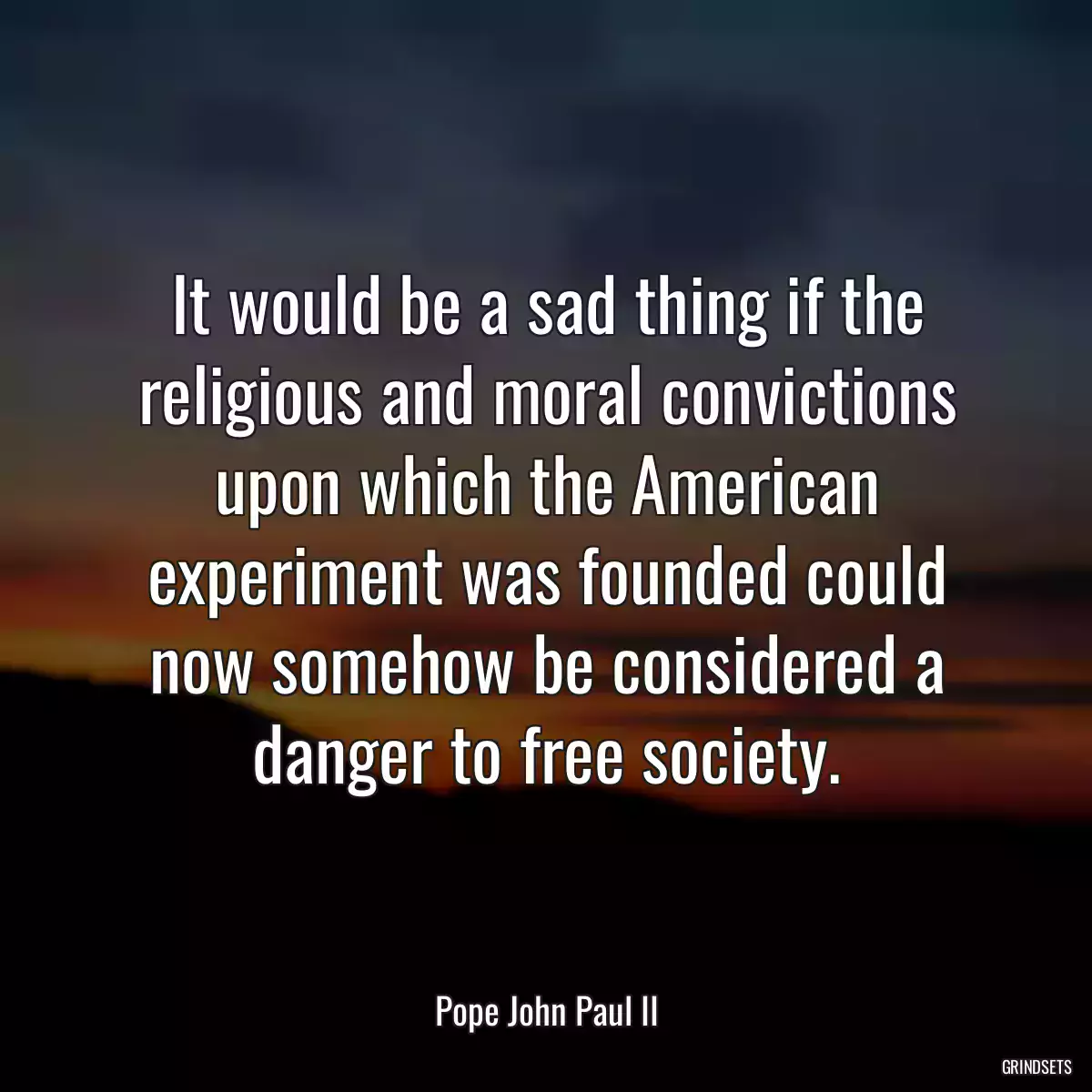 It would be a sad thing if the religious and moral convictions upon which the American experiment was founded could now somehow be considered a danger to free society.