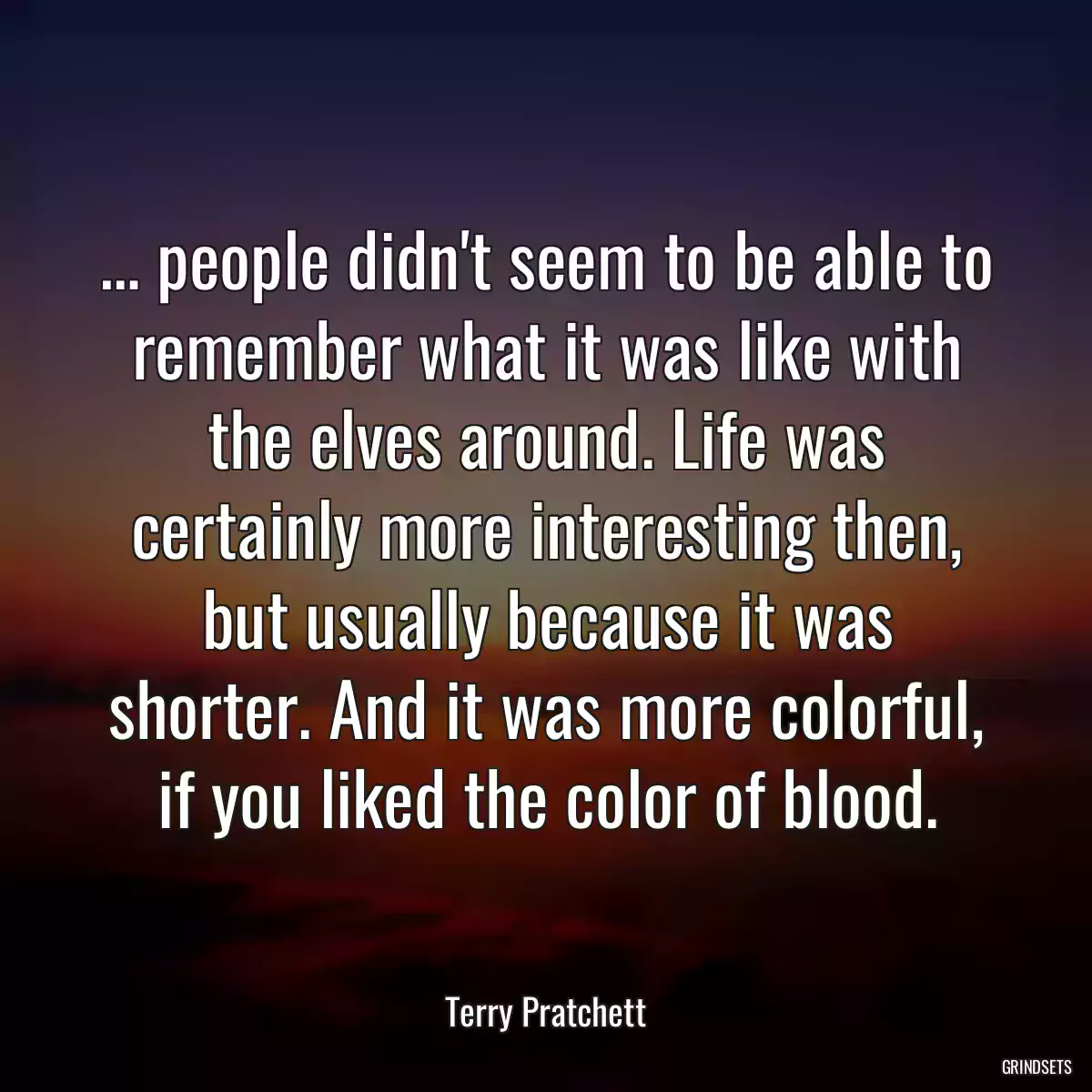 … people didn\'t seem to be able to remember what it was like with the elves around. Life was certainly more interesting then, but usually because it was shorter. And it was more colorful, if you liked the color of blood.