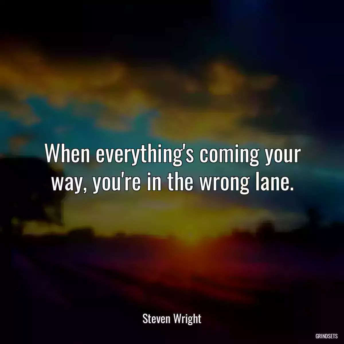 When everything\'s coming your way, you\'re in the wrong lane.