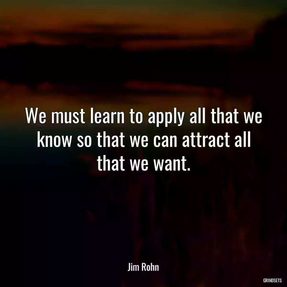 We must learn to apply all that we know so that we can attract all that we want.