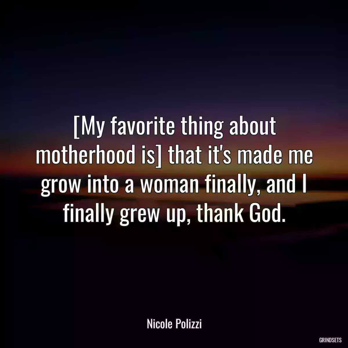 [My favorite thing about motherhood is] that it\'s made me grow into a woman finally, and I finally grew up, thank God.