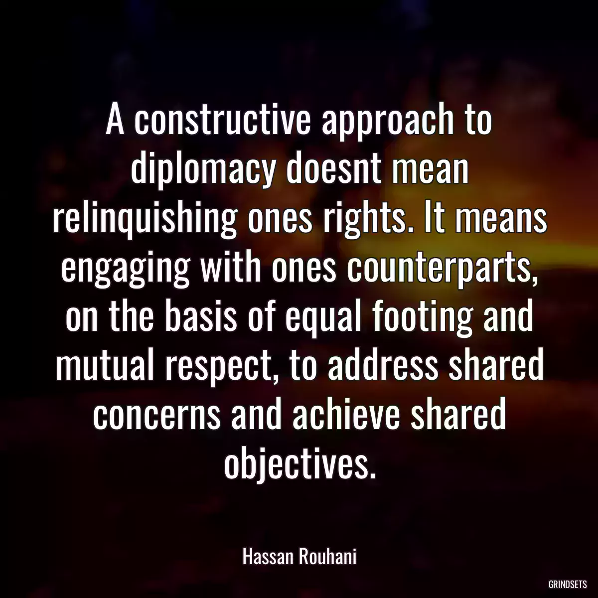 A constructive approach to diplomacy doesnt mean relinquishing ones rights. It means engaging with ones counterparts, on the basis of equal footing and mutual respect, to address shared concerns and achieve shared objectives.