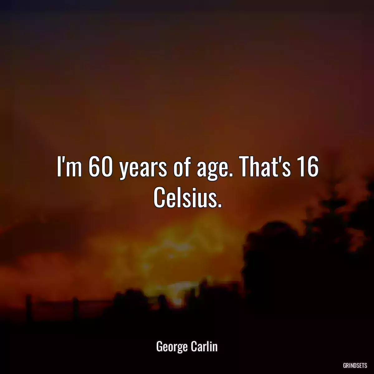 I\'m 60 years of age. That\'s 16 Celsius.