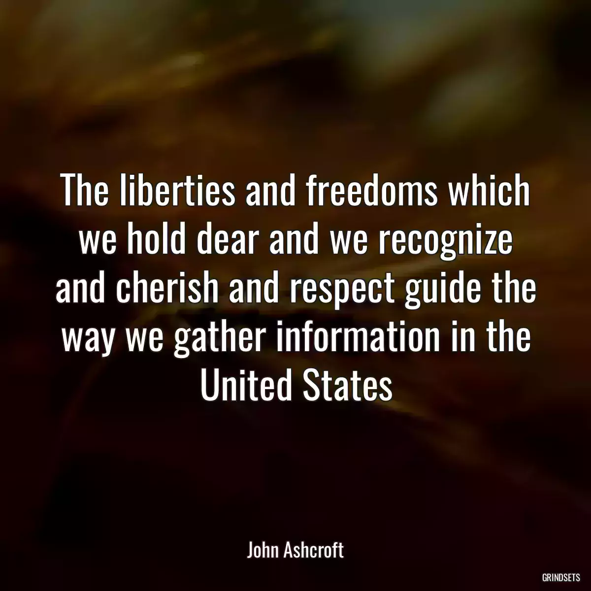 The liberties and freedoms which we hold dear and we recognize and cherish and respect guide the way we gather information in the United States