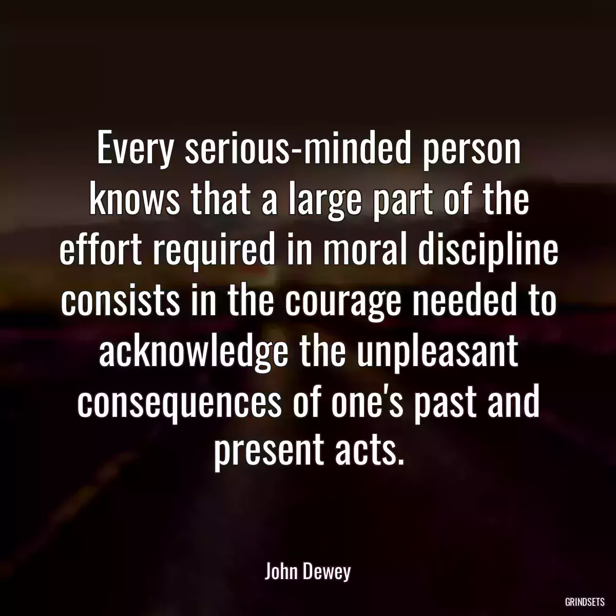 Every serious-minded person knows that a large part of the effort required in moral discipline consists in the courage needed to acknowledge the unpleasant consequences of one\'s past and present acts.