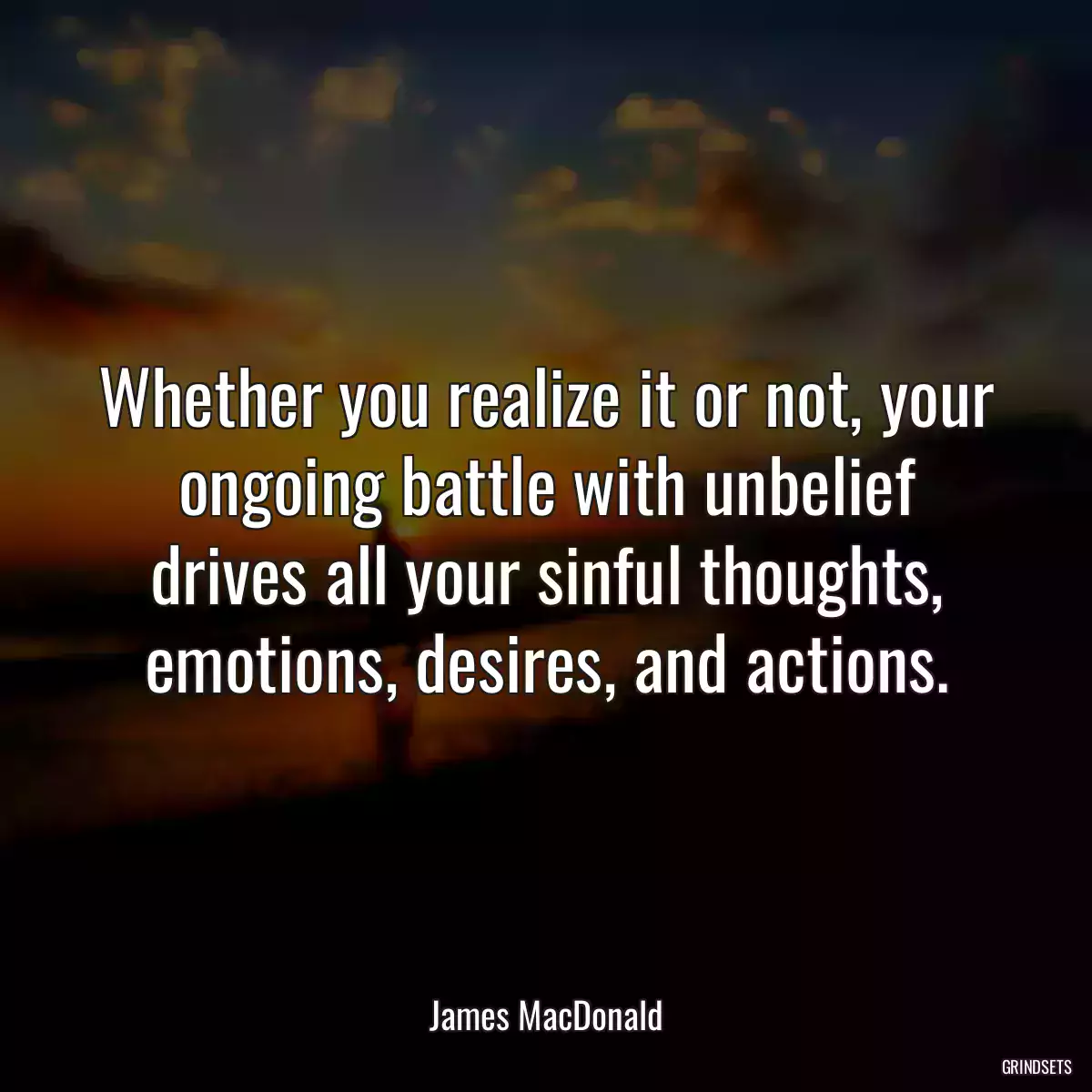 Whether you realize it or not, your ongoing battle with unbelief drives all your sinful thoughts, emotions, desires, and actions.