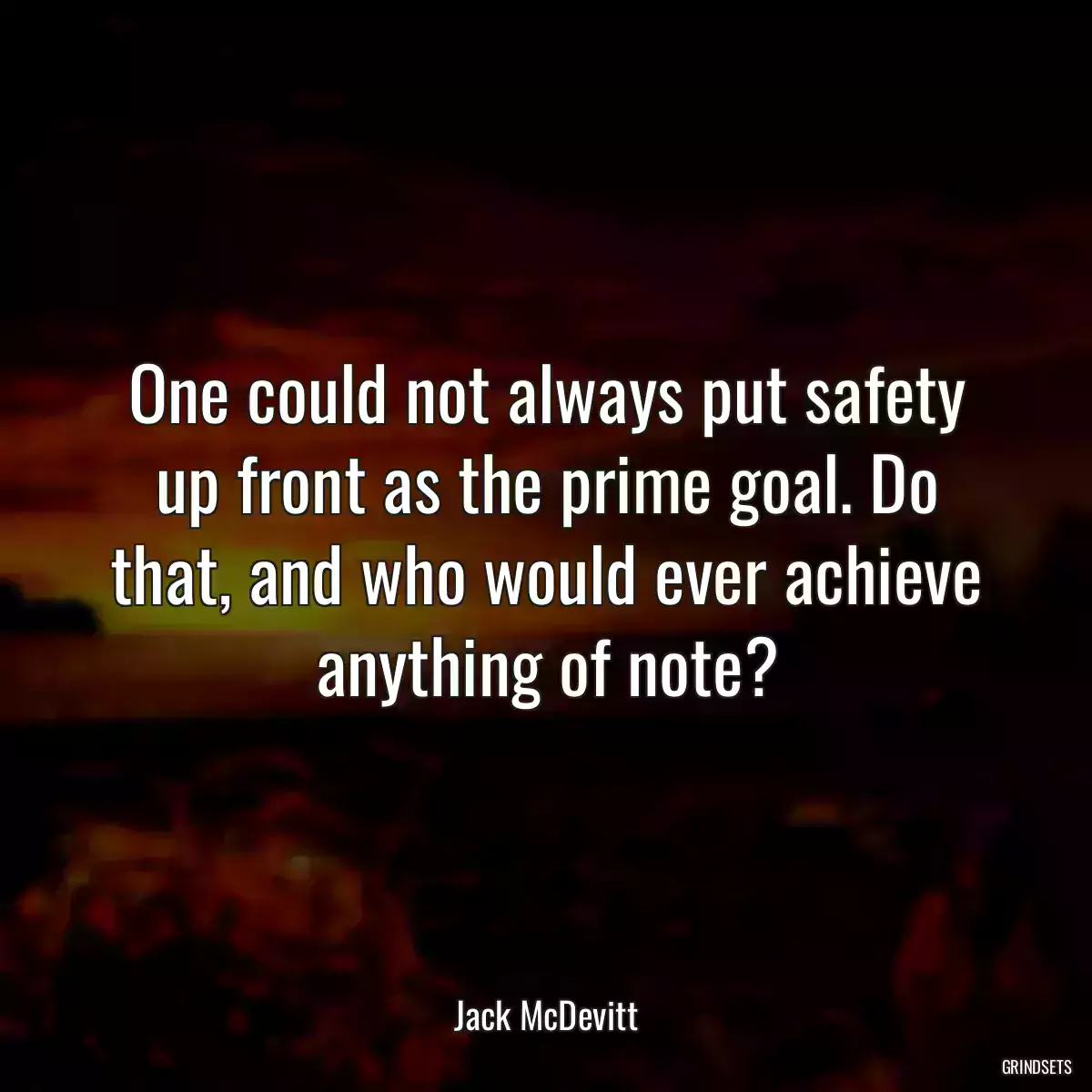 One could not always put safety up front as the prime goal. Do that, and who would ever achieve anything of note?