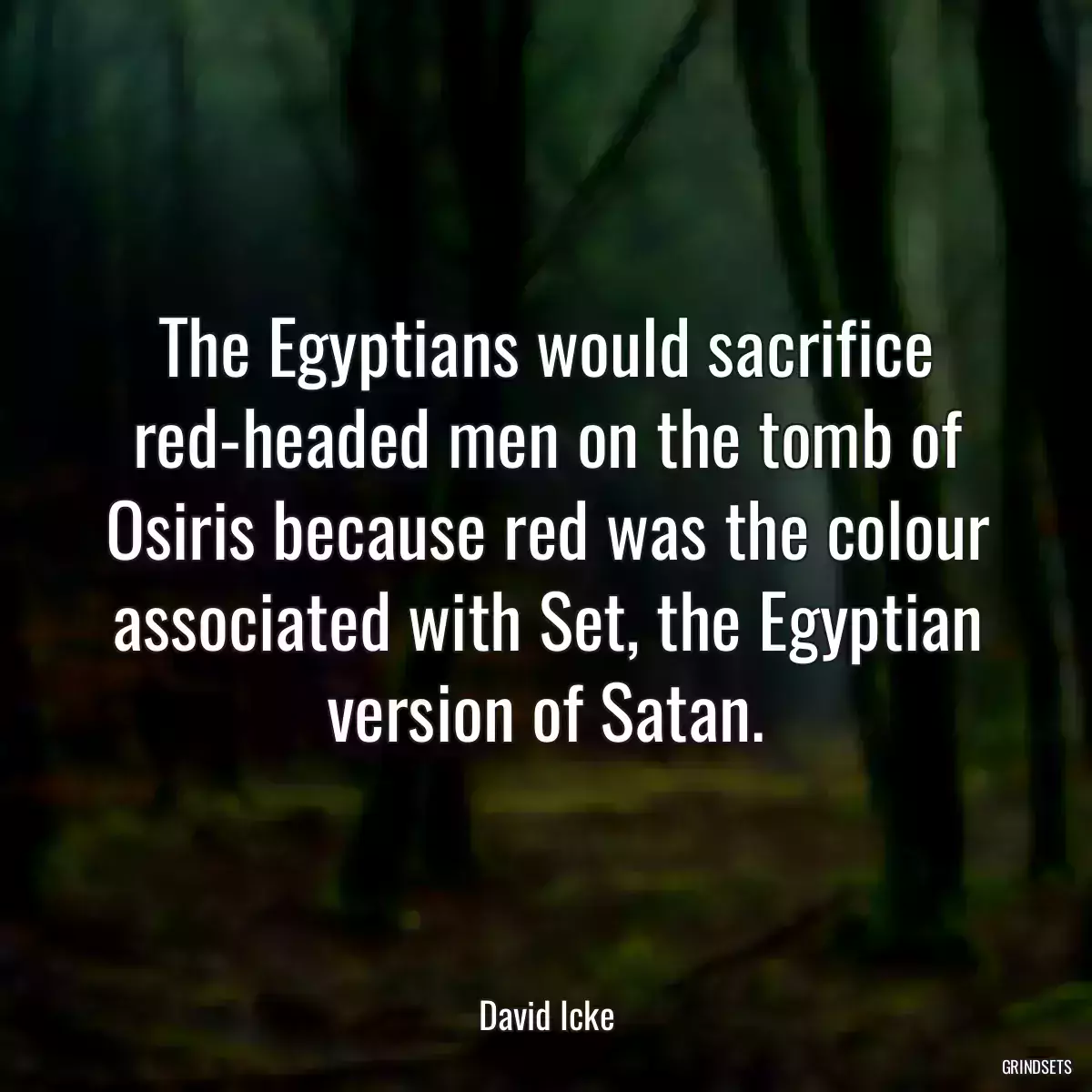 The Egyptians would sacrifice red-headed men on the tomb of Osiris because red was the colour associated with Set, the Egyptian version of Satan.