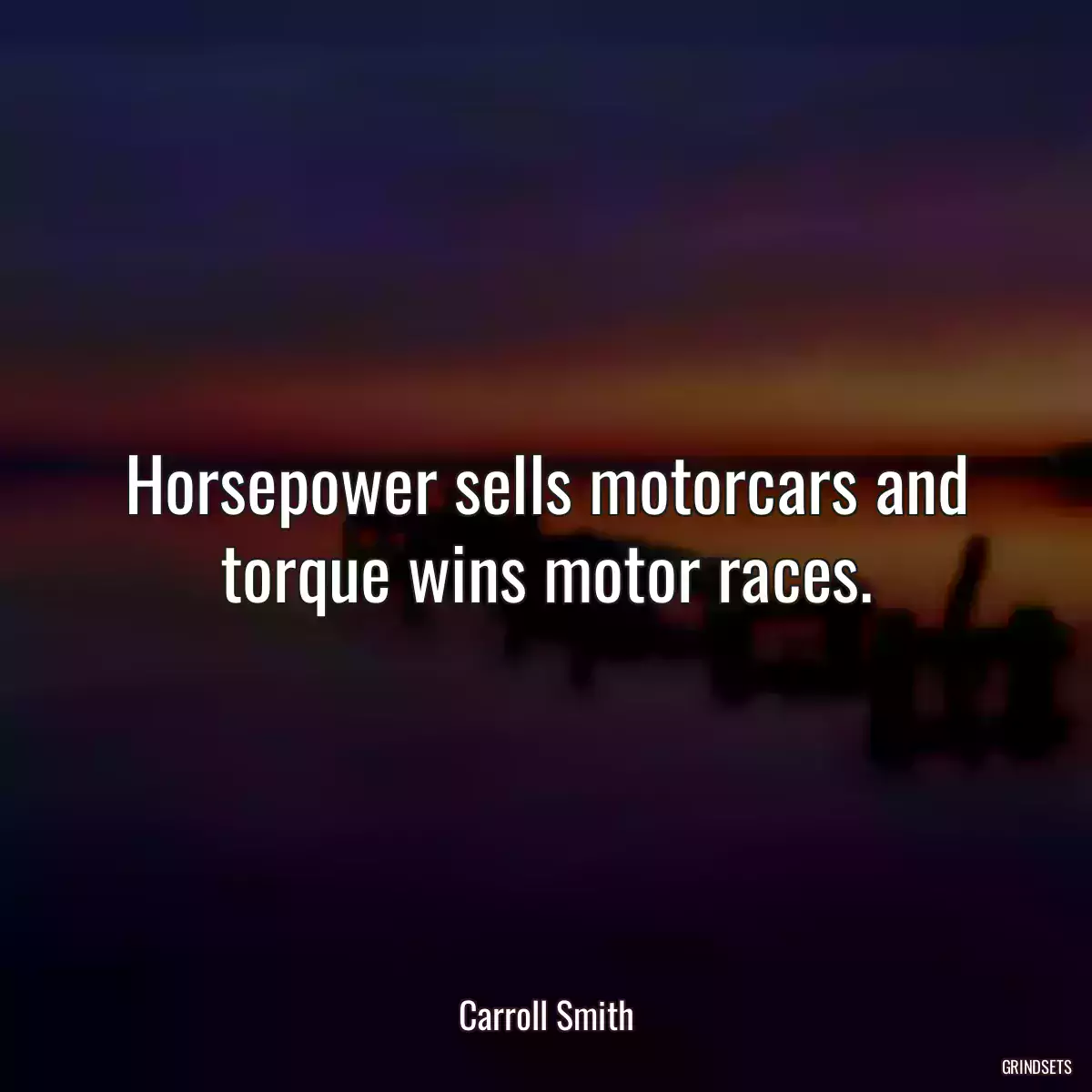 Horsepower sells motorcars and torque wins motor races.