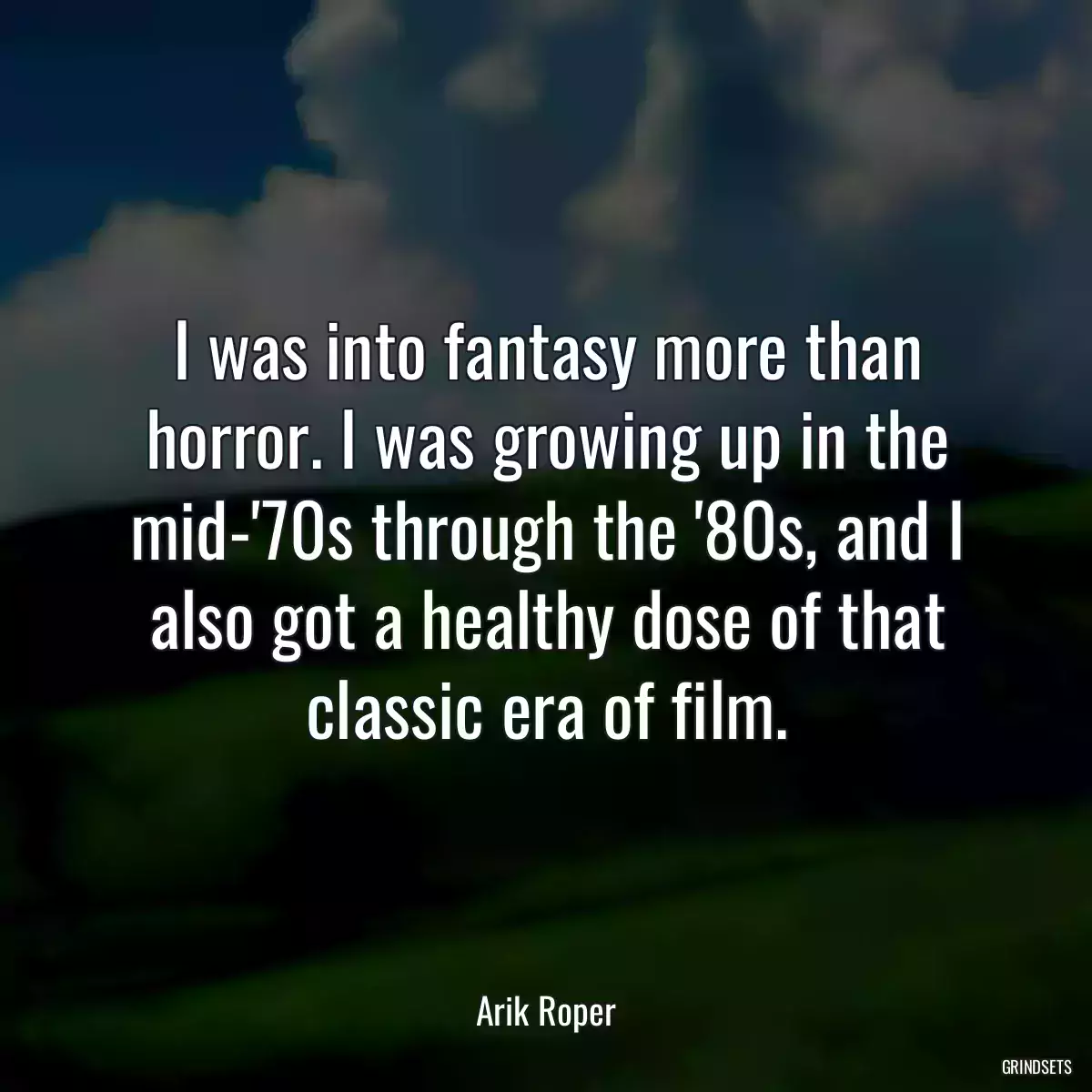 I was into fantasy more than horror. I was growing up in the mid-\'70s through the \'80s, and I also got a healthy dose of that classic era of film.