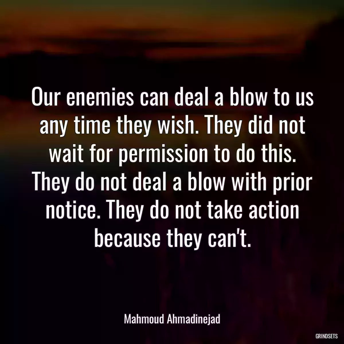 Our enemies can deal a blow to us any time they wish. They did not wait for permission to do this. They do not deal a blow with prior notice. They do not take action because they can\'t.