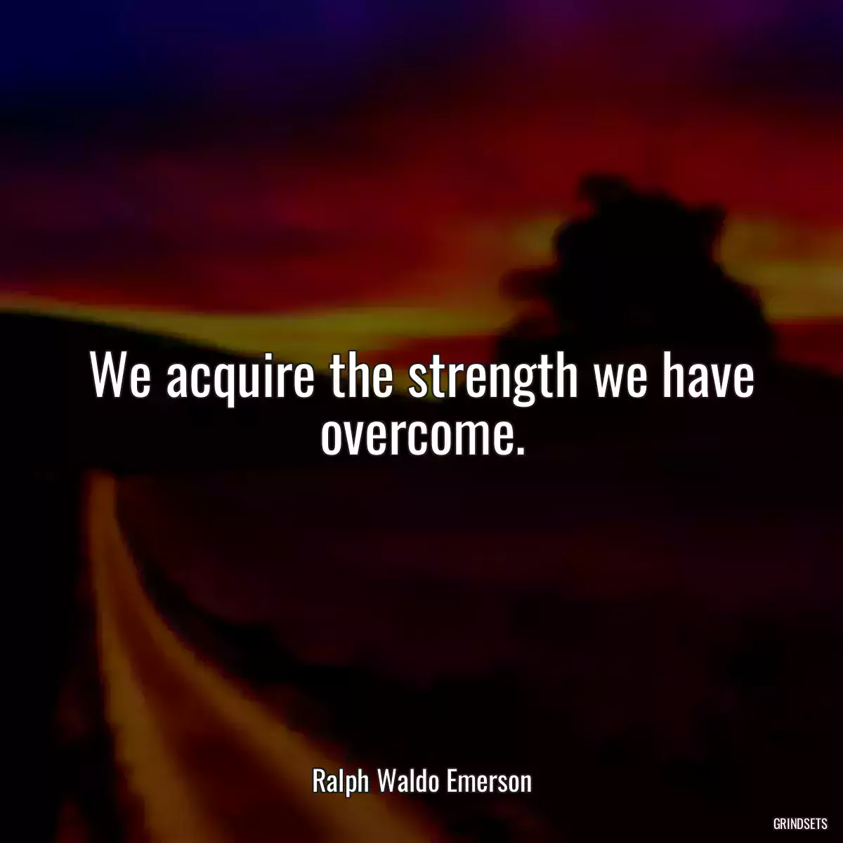 We acquire the strength we have overcome.