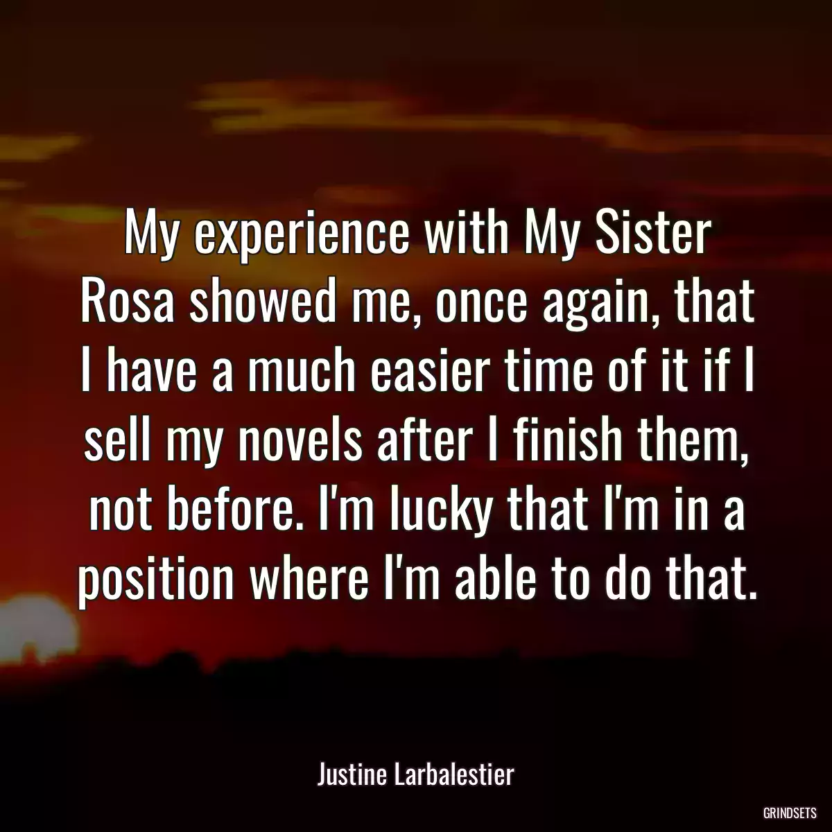 My experience with My Sister Rosa showed me, once again, that I have a much easier time of it if I sell my novels after I finish them, not before. I\'m lucky that I\'m in a position where I\'m able to do that.