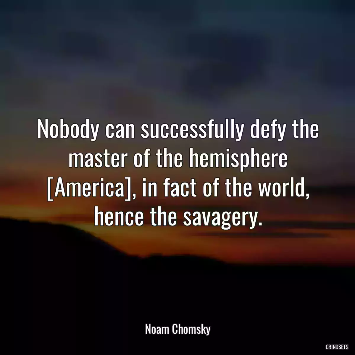 Nobody can successfully defy the master of the hemisphere [America], in fact of the world, hence the savagery.