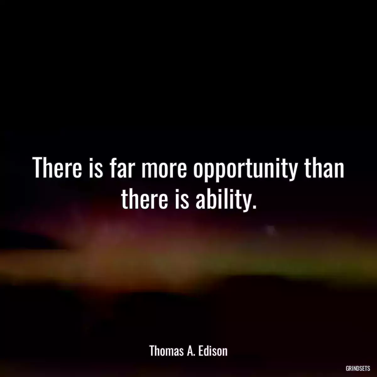 There is far more opportunity than there is ability.