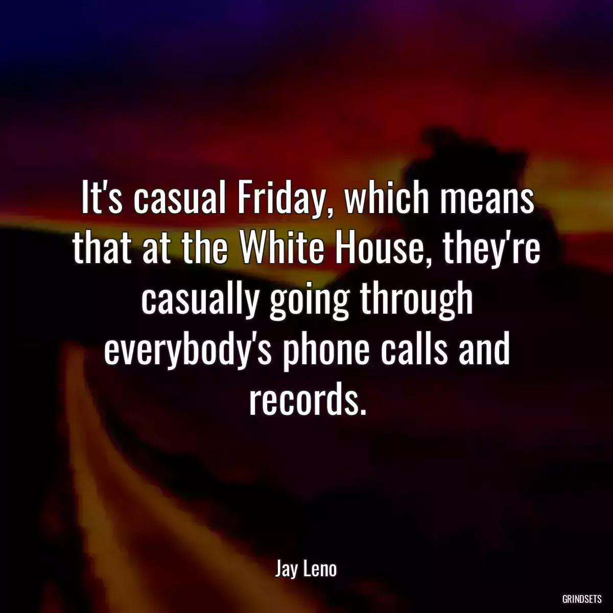 It\'s casual Friday, which means that at the White House, they\'re casually going through everybody\'s phone calls and records.