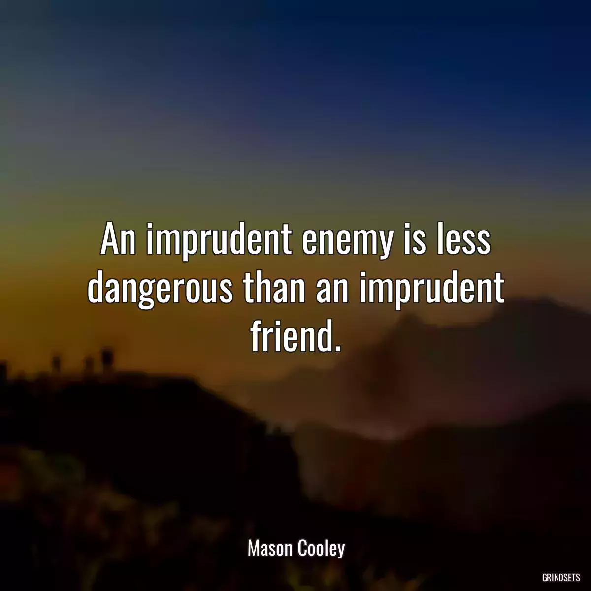 An imprudent enemy is less dangerous than an imprudent friend.