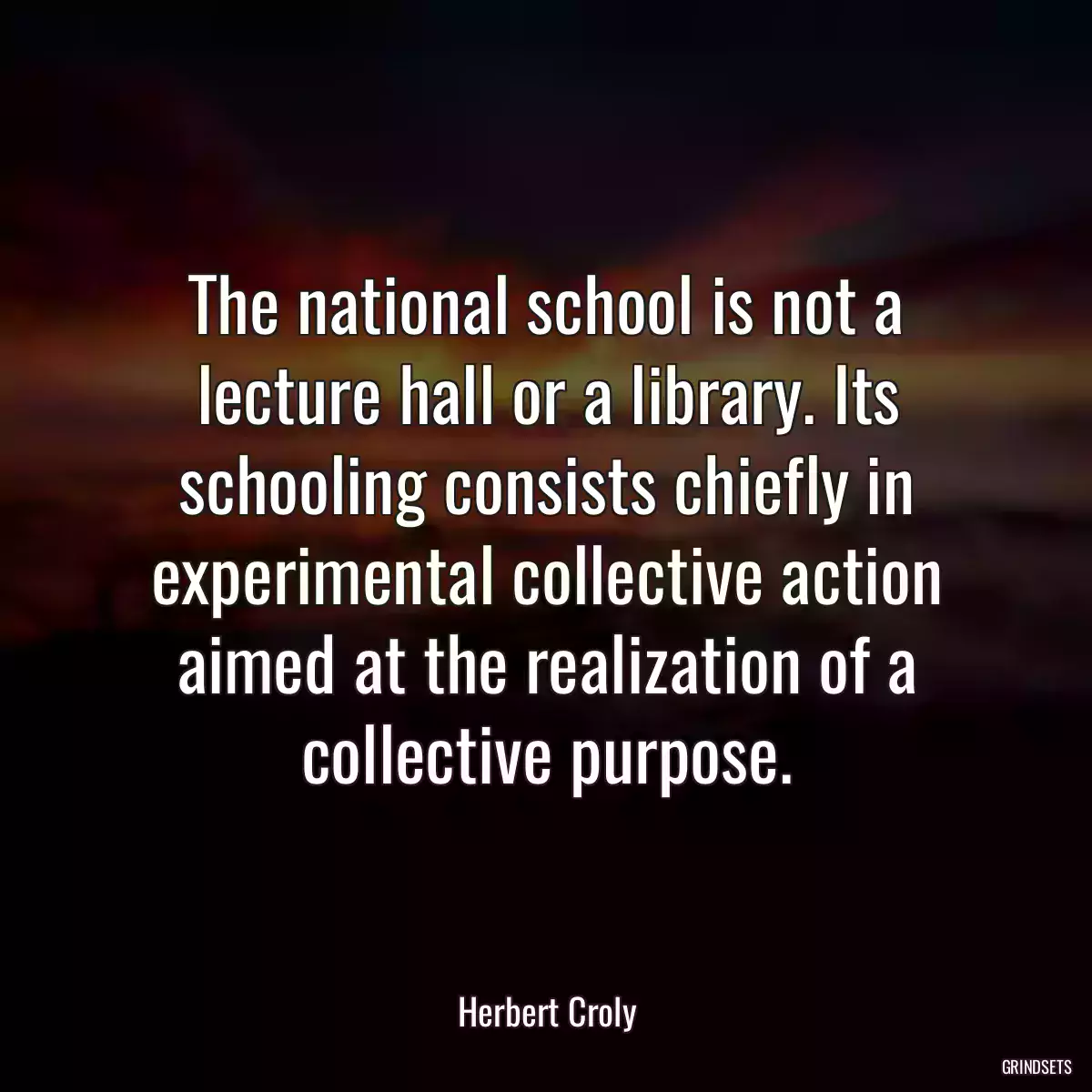 The national school is not a lecture hall or a library. Its schooling consists chiefly in experimental collective action aimed at the realization of a collective purpose.