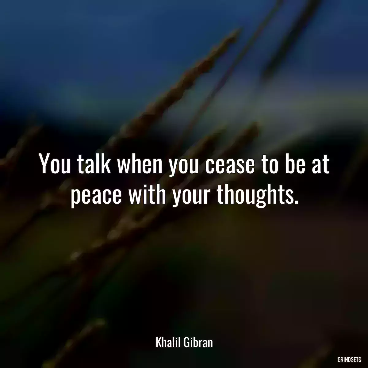 You talk when you cease to be at peace with your thoughts.