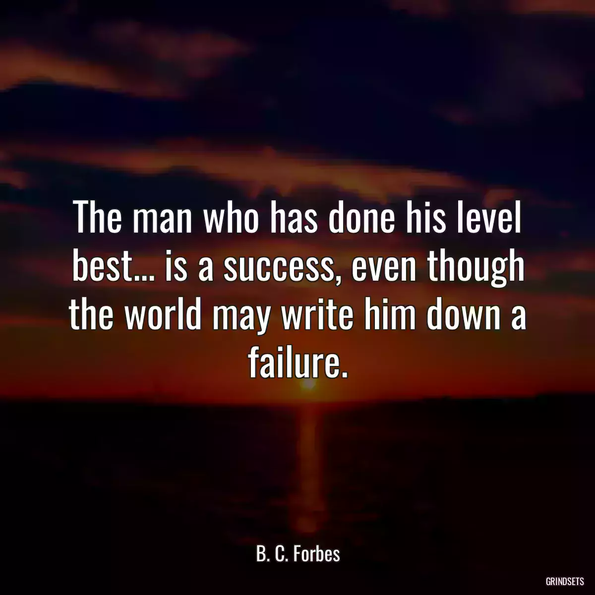 The man who has done his level best... is a success, even though the world may write him down a failure.