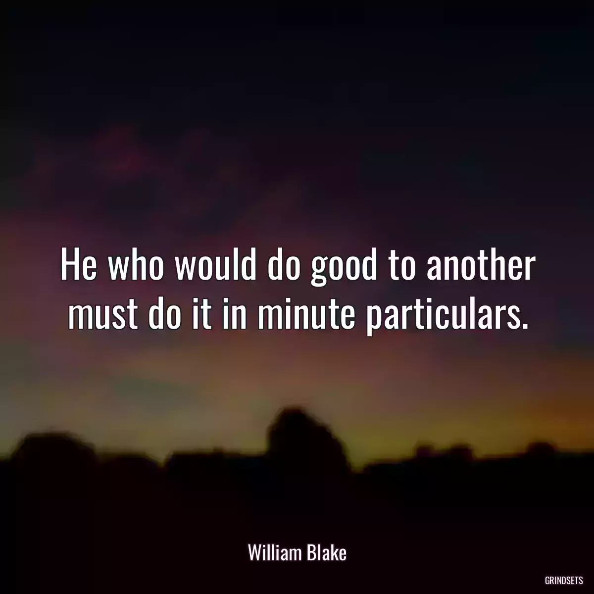 He who would do good to another must do it in minute particulars.