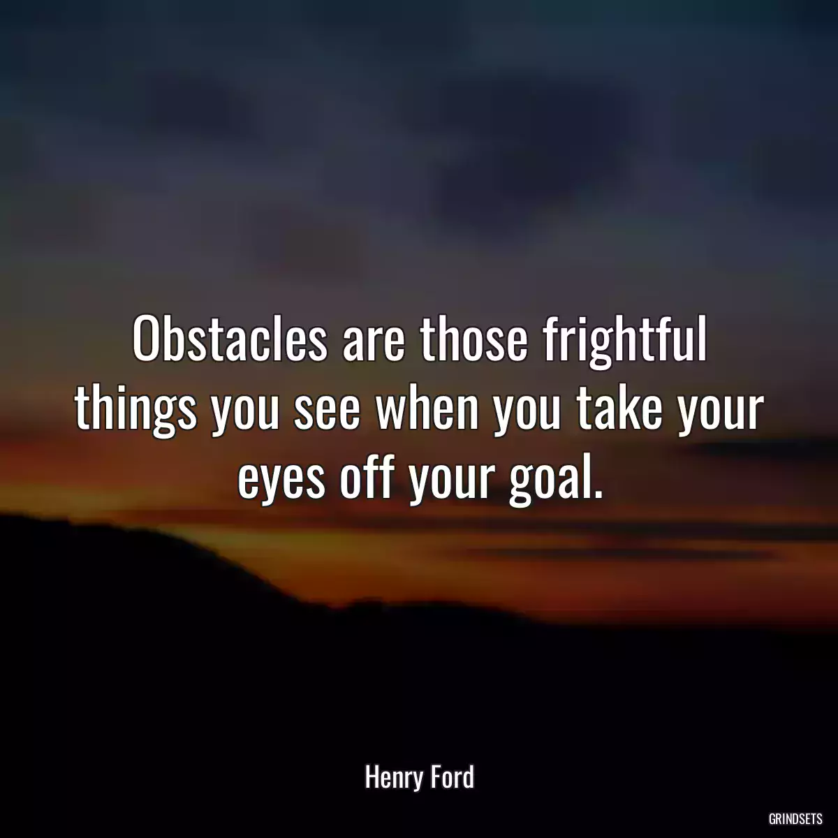 Obstacles are those frightful things you see when you take your eyes off your goal.