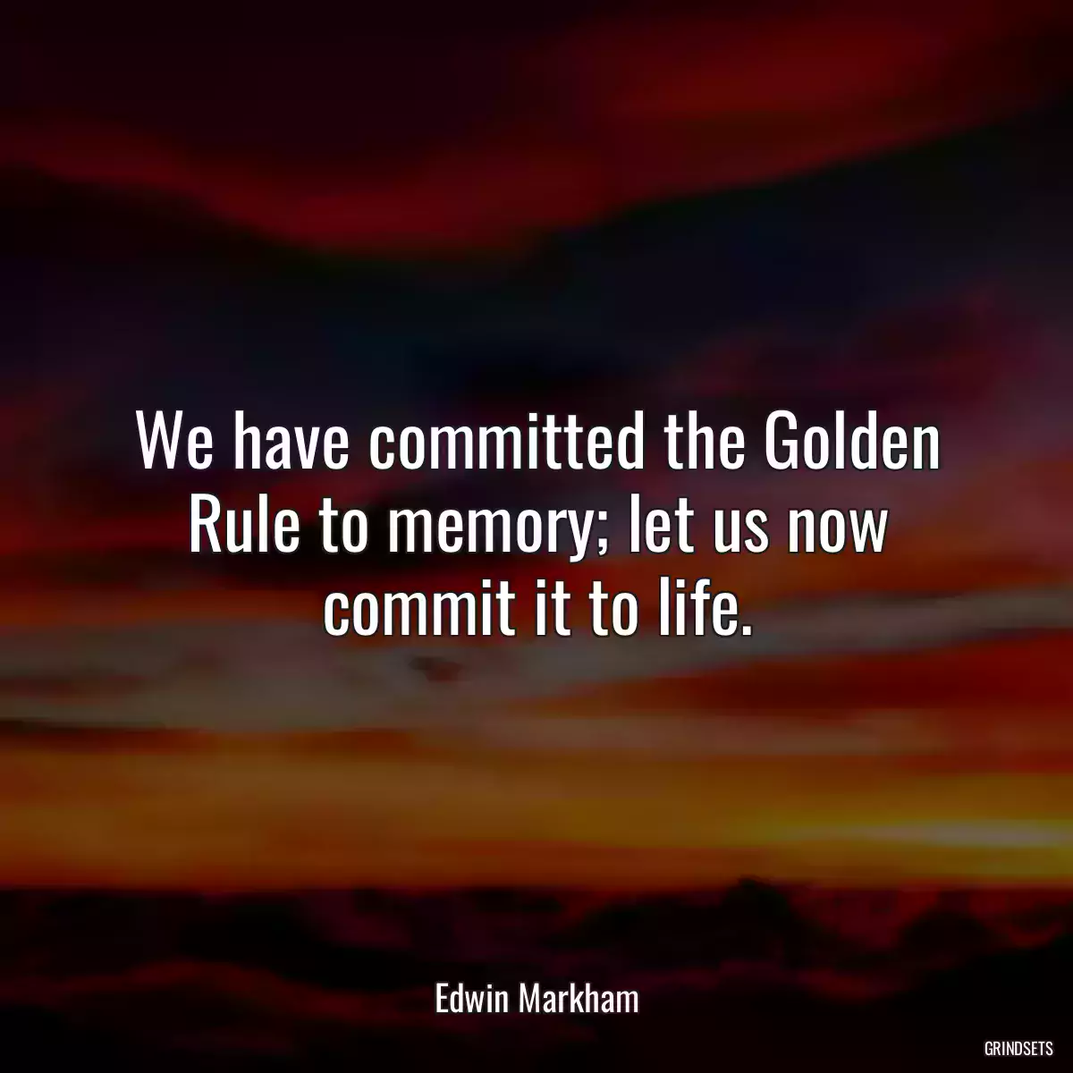 We have committed the Golden Rule to memory; let us now commit it to life.