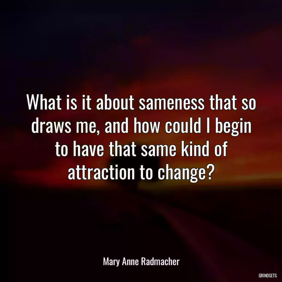 What is it about sameness that so draws me, and how could I begin to have that same kind of attraction to change?