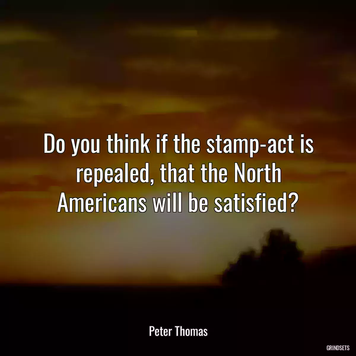 Do you think if the stamp-act is repealed, that the North Americans will be satisfied?