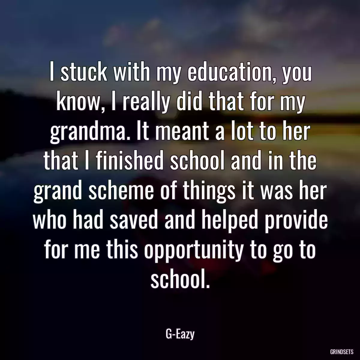 I stuck with my education, you know, I really did that for my grandma. It meant a lot to her that I finished school and in the grand scheme of things it was her who had saved and helped provide for me this opportunity to go to school.