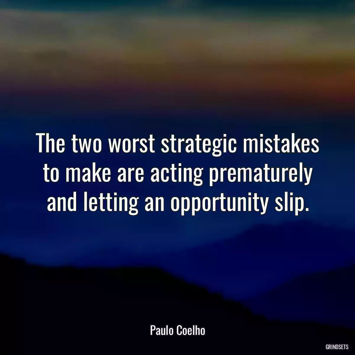 The two worst strategic mistakes to make are acting prematurely and letting an opportunity slip.