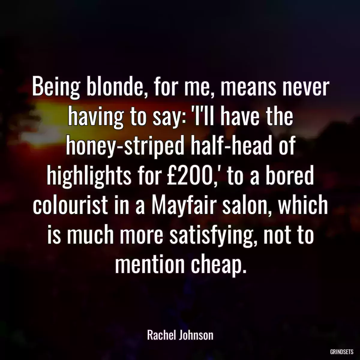 Being blonde, for me, means never having to say: \'I\'ll have the honey-striped half-head of highlights for £200,\' to a bored colourist in a Mayfair salon, which is much more satisfying, not to mention cheap.