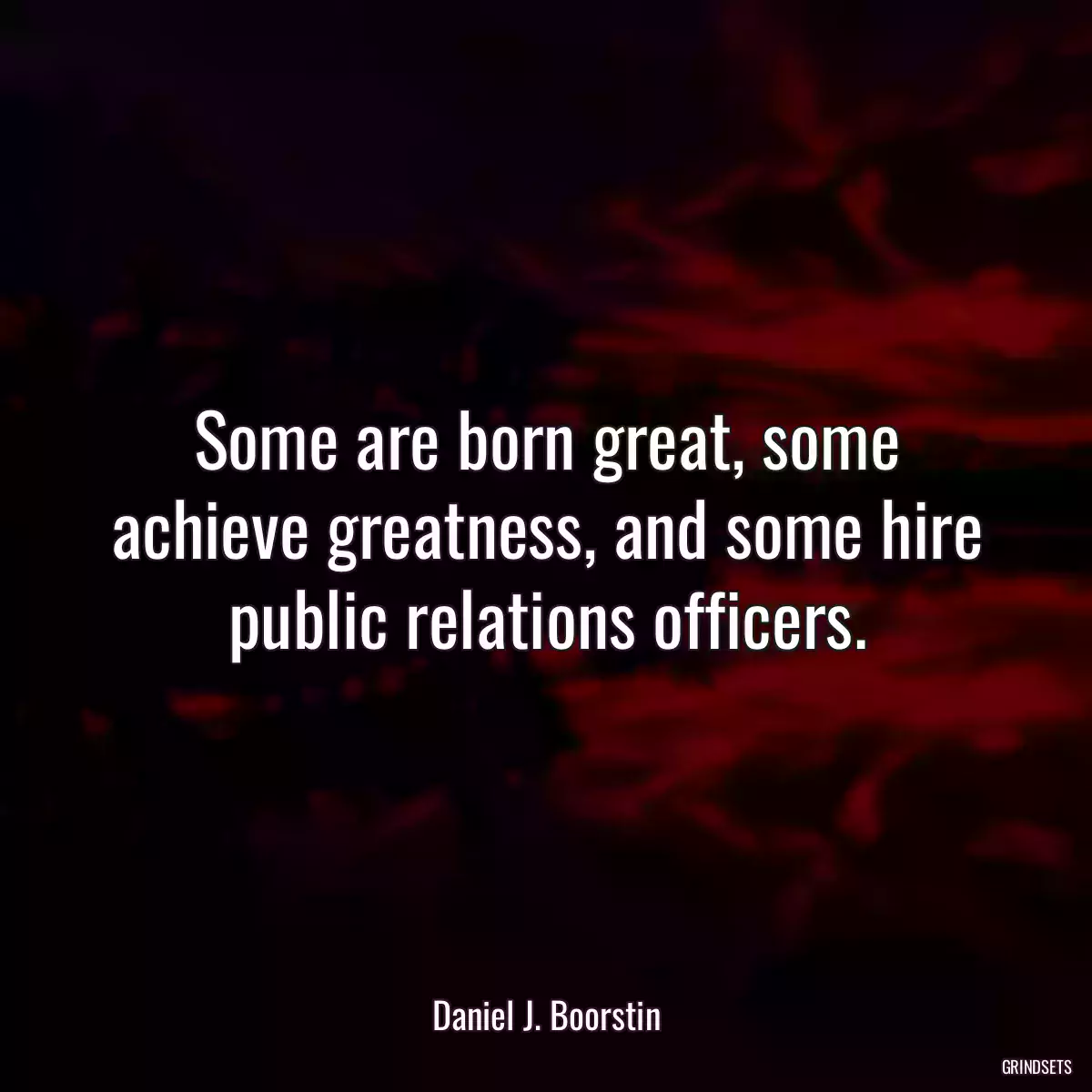 Some are born great, some achieve greatness, and some hire public relations officers.