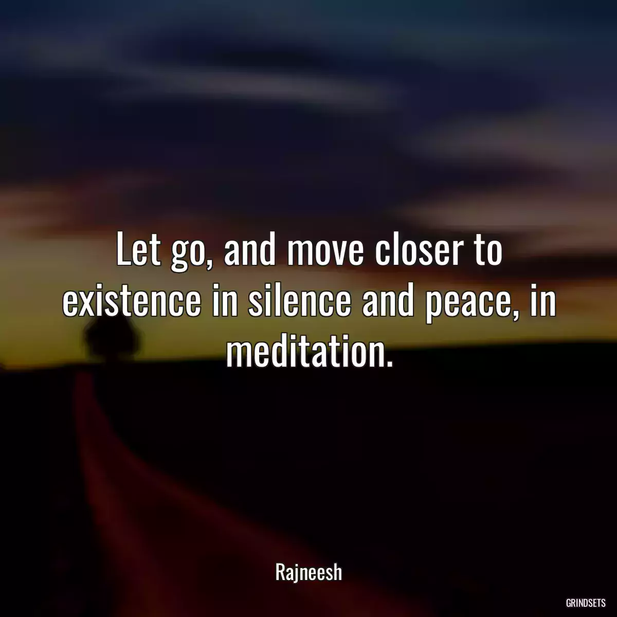 Let go, and move closer to existence in silence and peace, in meditation.