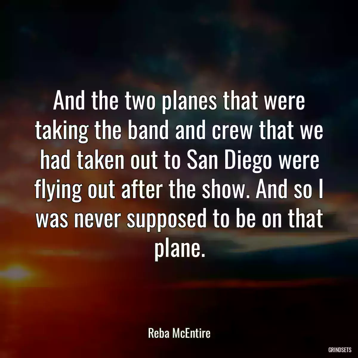 And the two planes that were taking the band and crew that we had taken out to San Diego were flying out after the show. And so I was never supposed to be on that plane.