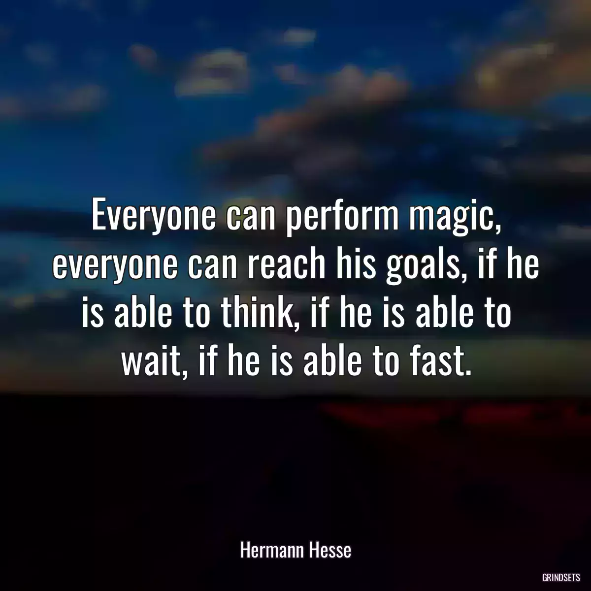 Everyone can perform magic, everyone can reach his goals, if he is able to think, if he is able to wait, if he is able to fast.