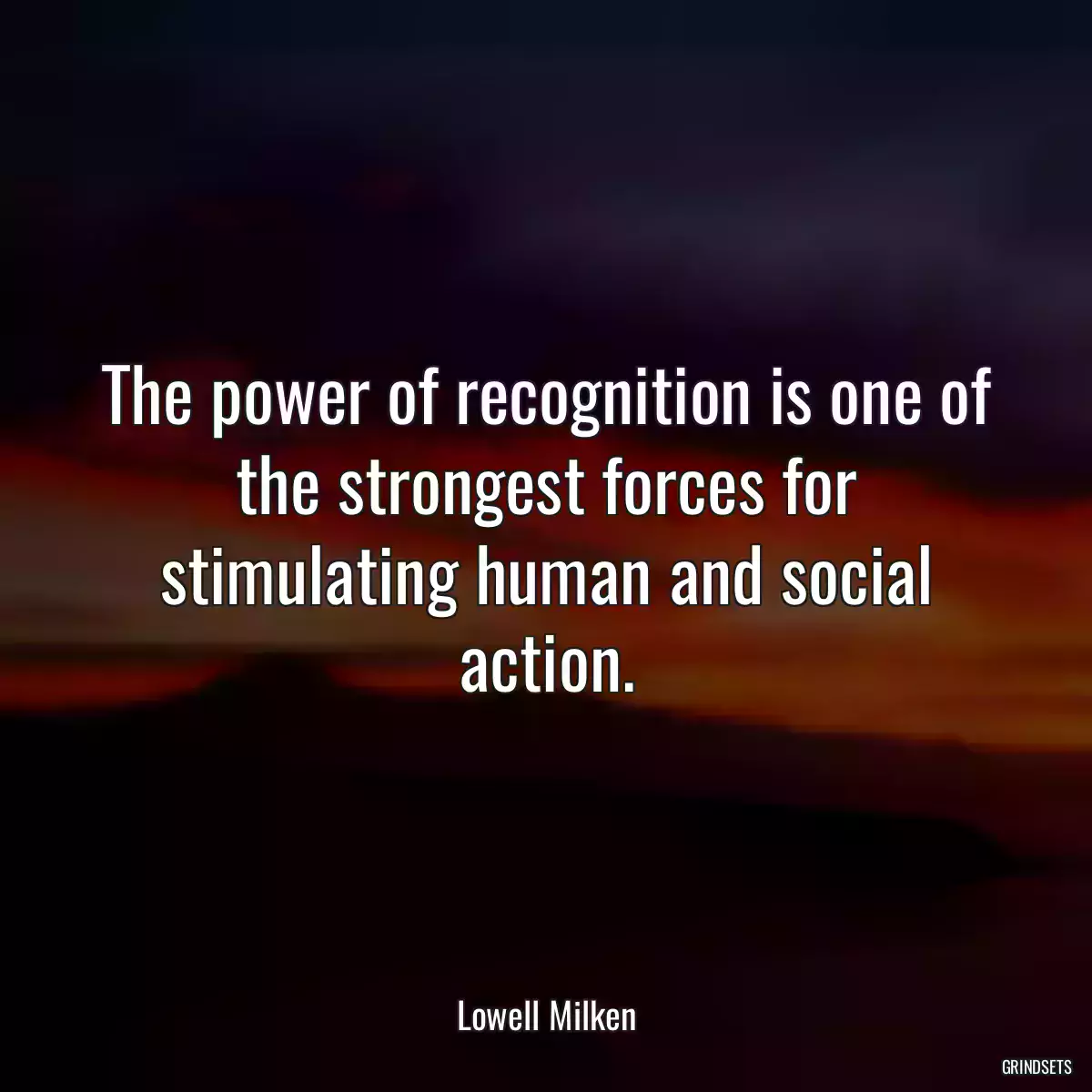 The power of recognition is one of the strongest forces for stimulating human and social action.