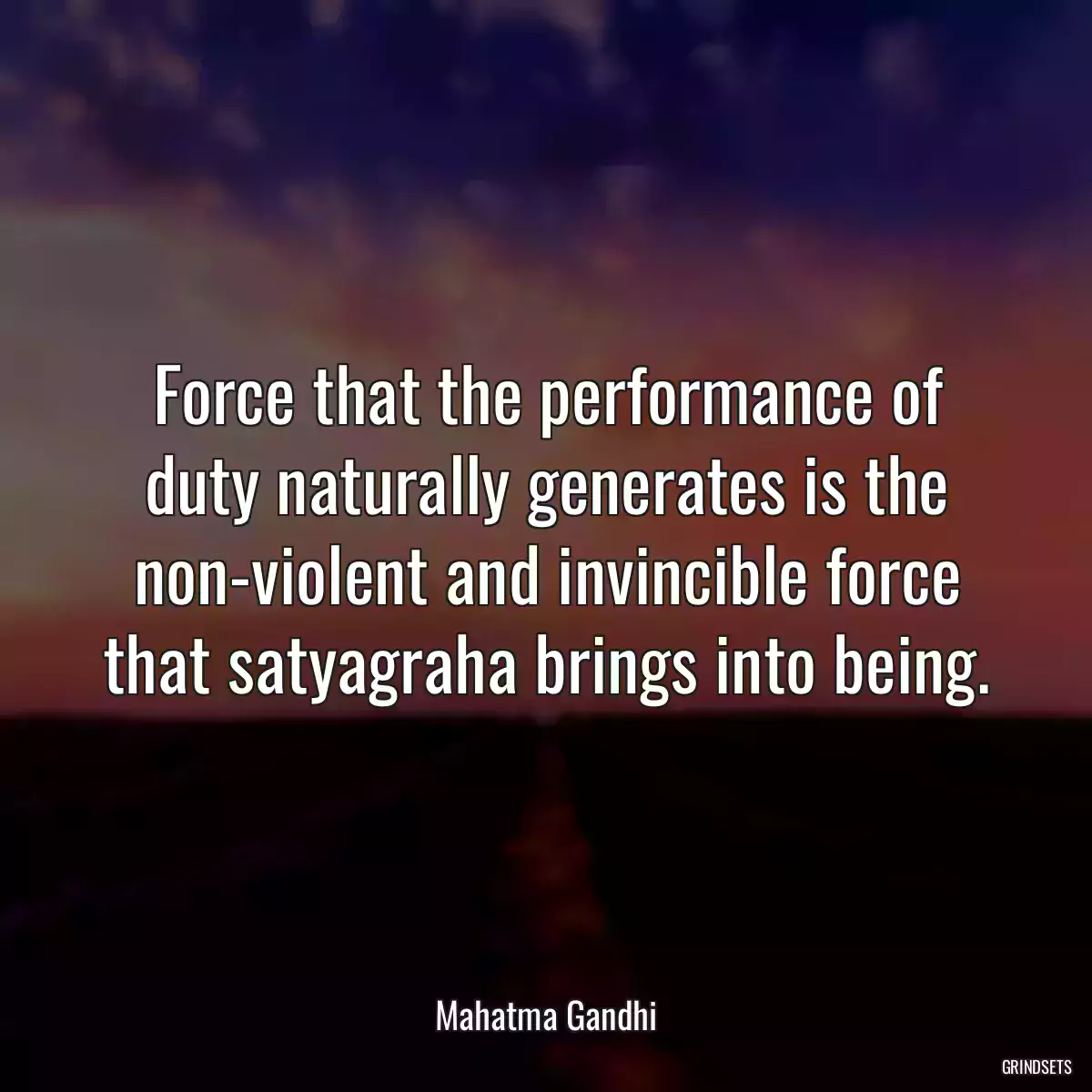 Force that the performance of duty naturally generates is the non-violent and invincible force that satyagraha brings into being.