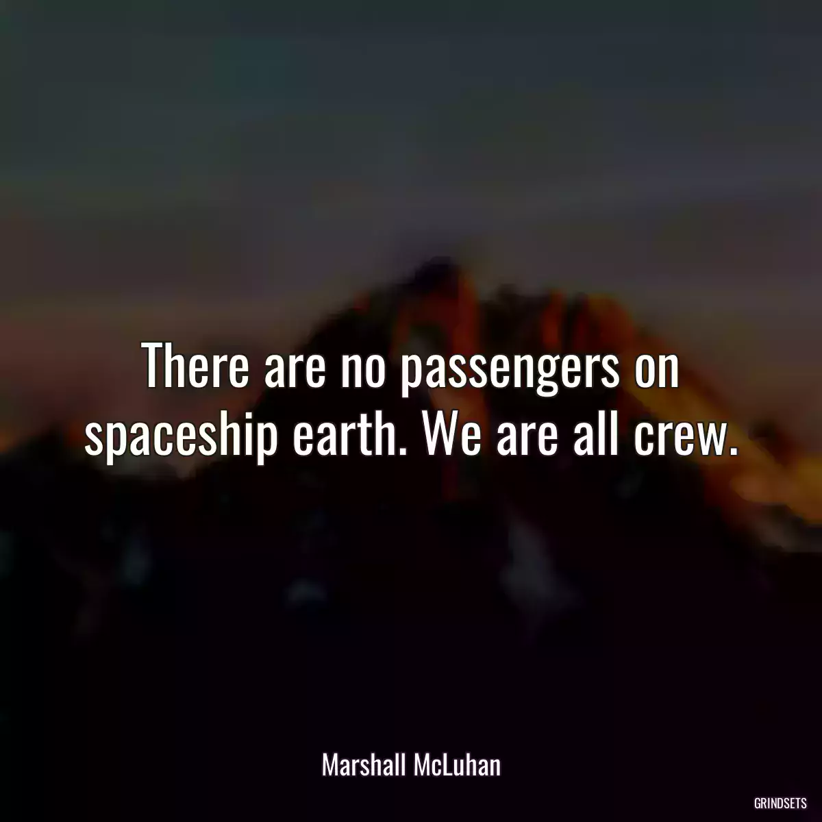 There are no passengers on spaceship earth. We are all crew.