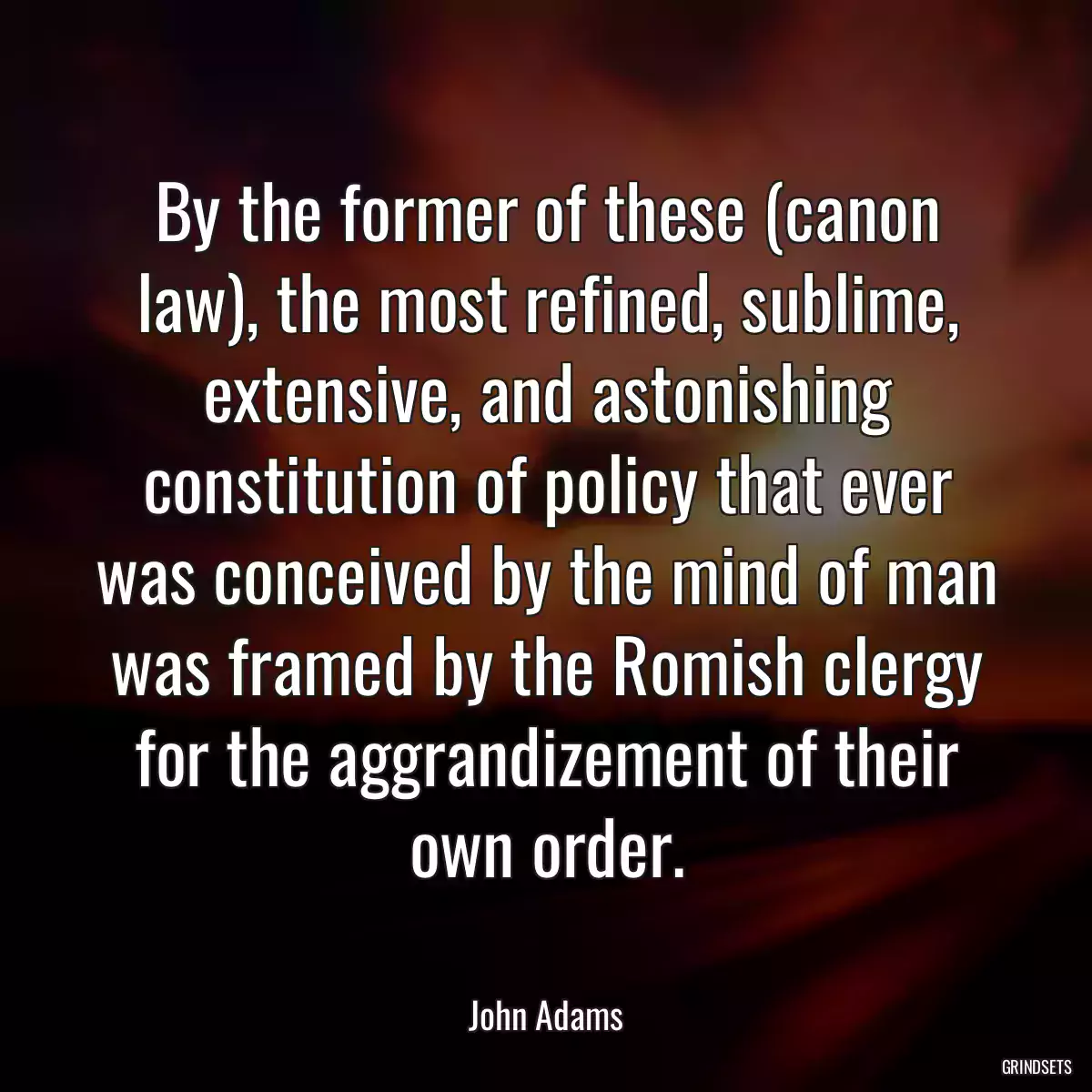 By the former of these (canon law), the most refined, sublime, extensive, and astonishing constitution of policy that ever was conceived by the mind of man was framed by the Romish clergy for the aggrandizement of their own order.