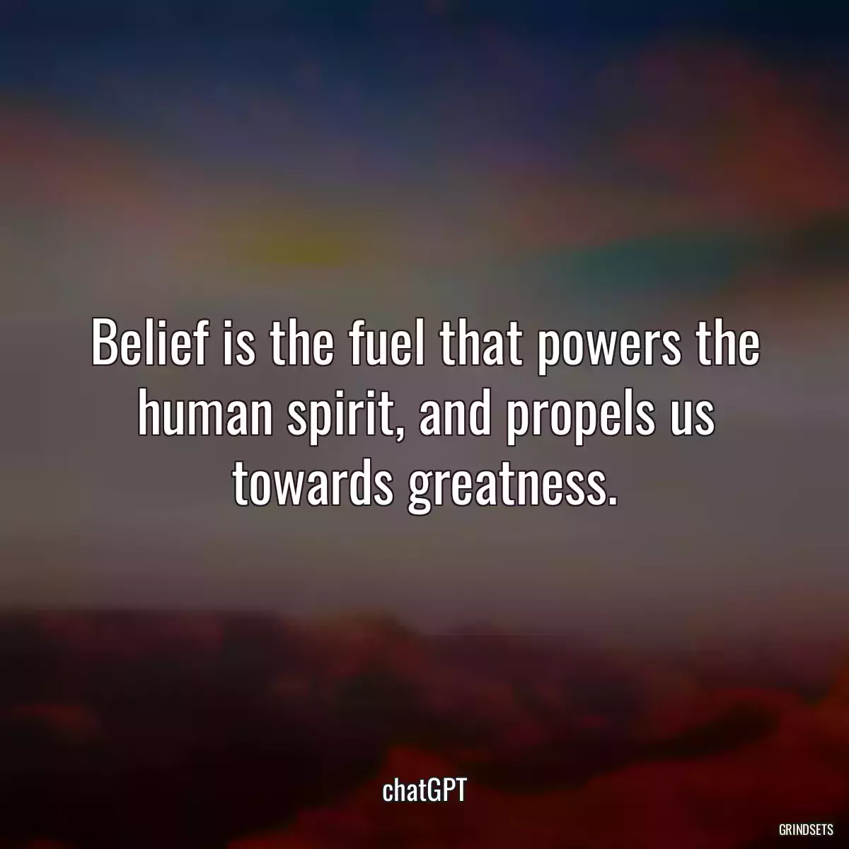 Belief is the fuel that powers the human spirit, and propels us towards greatness.