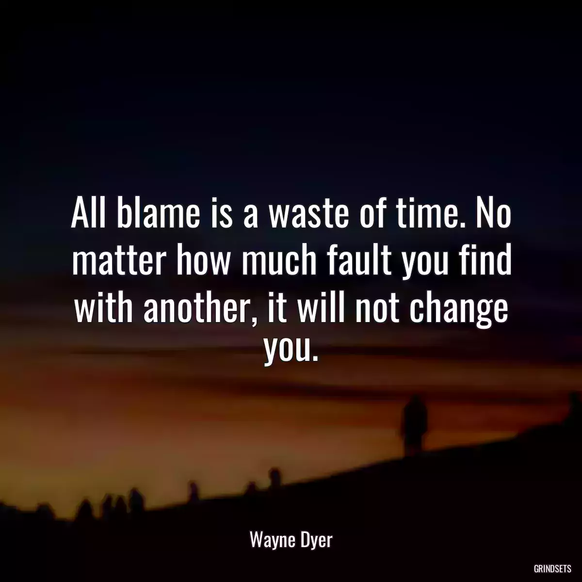 All blame is a waste of time. No matter how much fault you find with another, it will not change you.