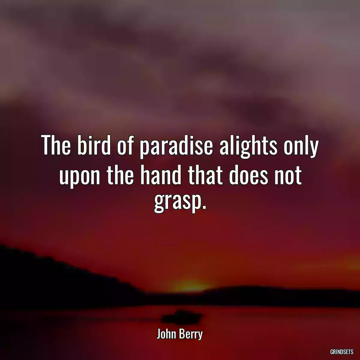 The bird of paradise alights only upon the hand that does not grasp.