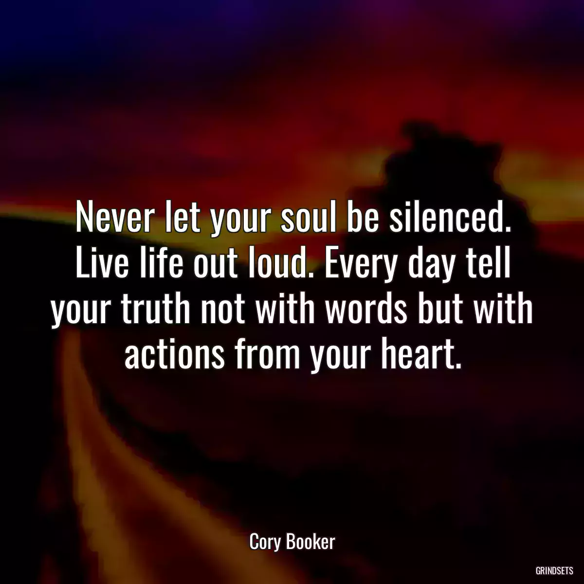 Never let your soul be silenced. Live life out loud. Every day tell your truth not with words but with actions from your heart.