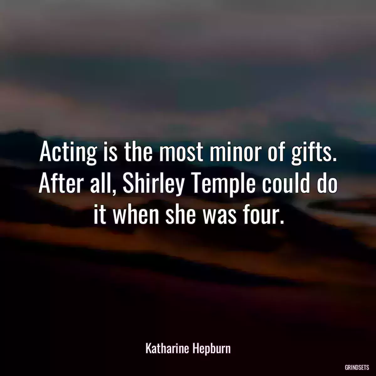 Acting is the most minor of gifts. After all, Shirley Temple could do it when she was four.