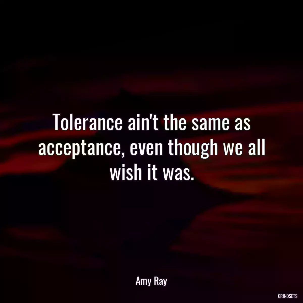 Tolerance ain\'t the same as acceptance, even though we all wish it was.