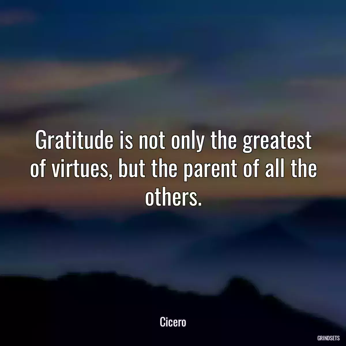 Gratitude is not only the greatest of virtues, but the parent of all the others.