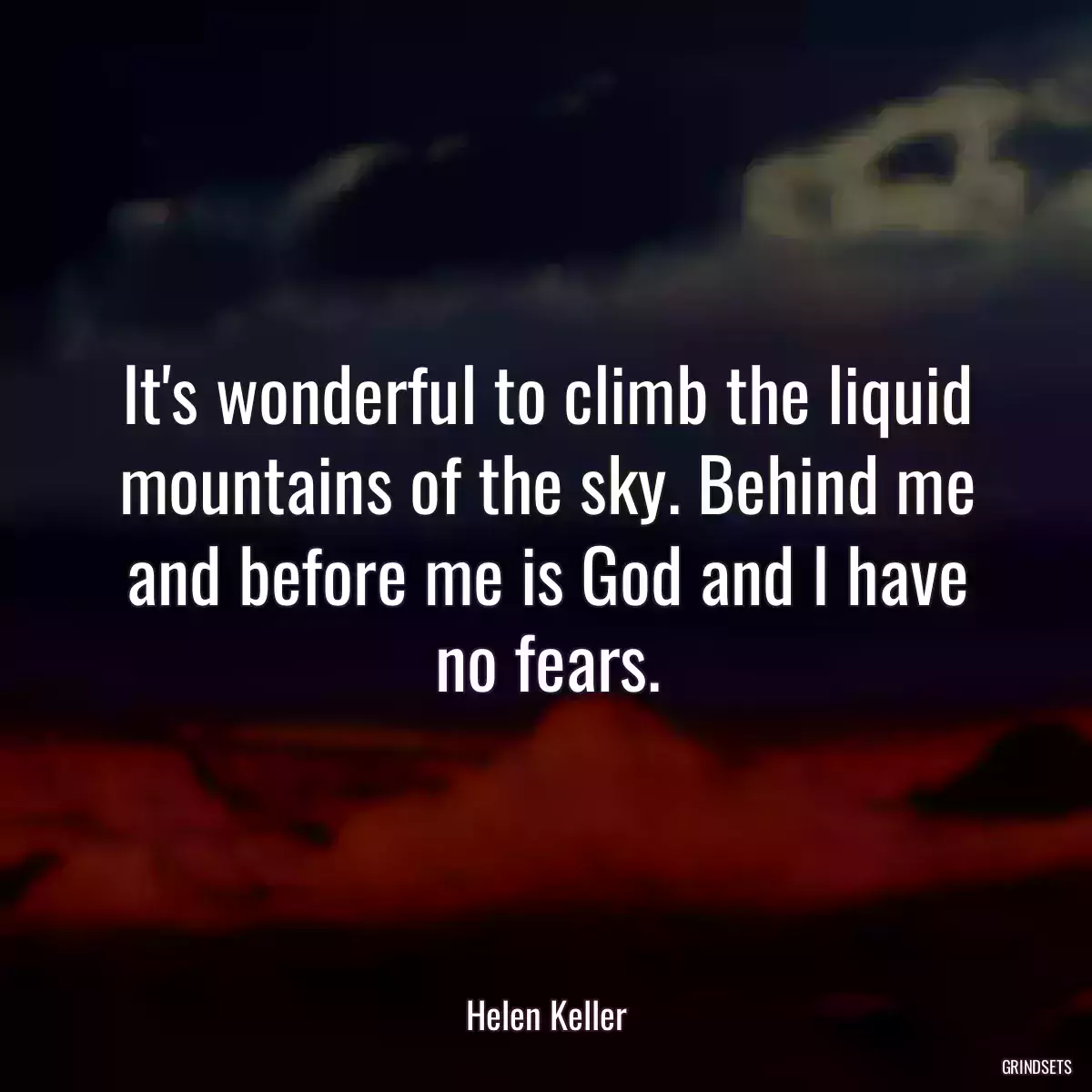 It\'s wonderful to climb the liquid mountains of the sky. Behind me and before me is God and I have no fears.