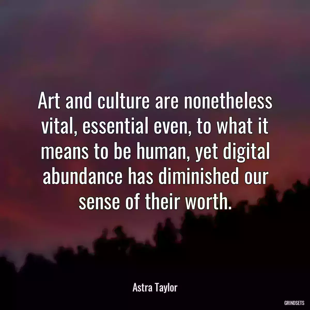 Art and culture are nonetheless vital, essential even, to what it means to be human, yet digital abundance has diminished our sense of their worth.